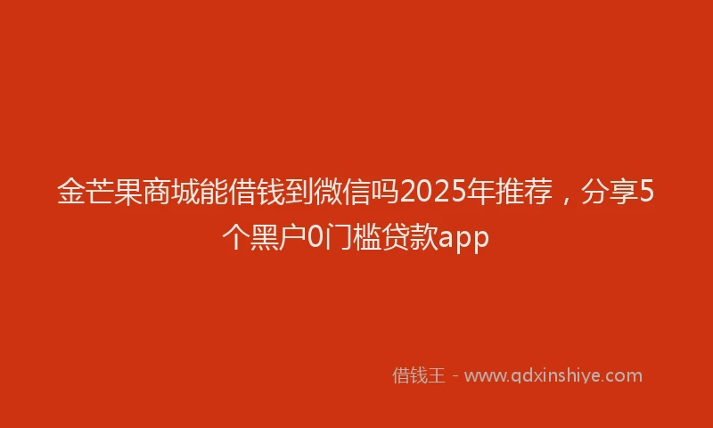 金芒果商城能借钱到微信吗2025年推荐，分享5个黑户0门槛贷款app