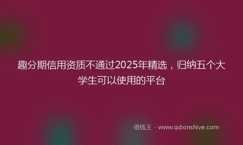 趣分期信用资质不通过2025年精选，归纳五个大学生可以使用的平台