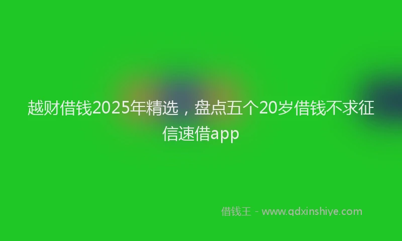 越财借钱2025年精选，盘点五个20岁借钱不求征信速借app