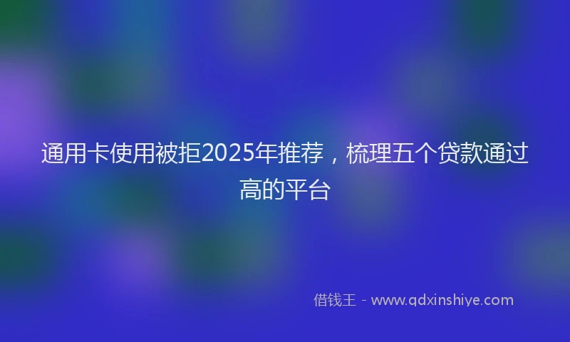 通用卡使用被拒2025年推荐，梳理五个贷款通过高的平台