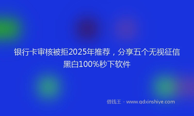 银行卡审核被拒2025年推荐，分享五个无视征信黑白100%秒下软件