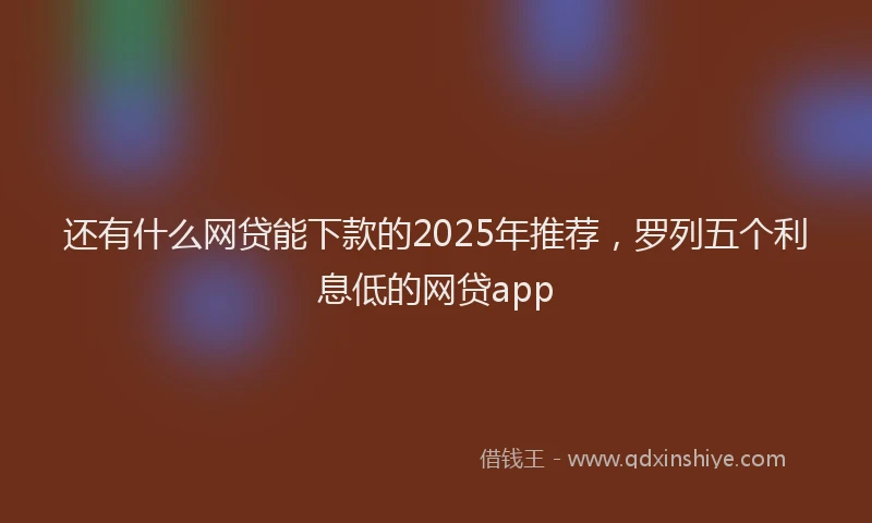 还有什么网贷能下款的2025年推荐，罗列五个利息低的网贷app