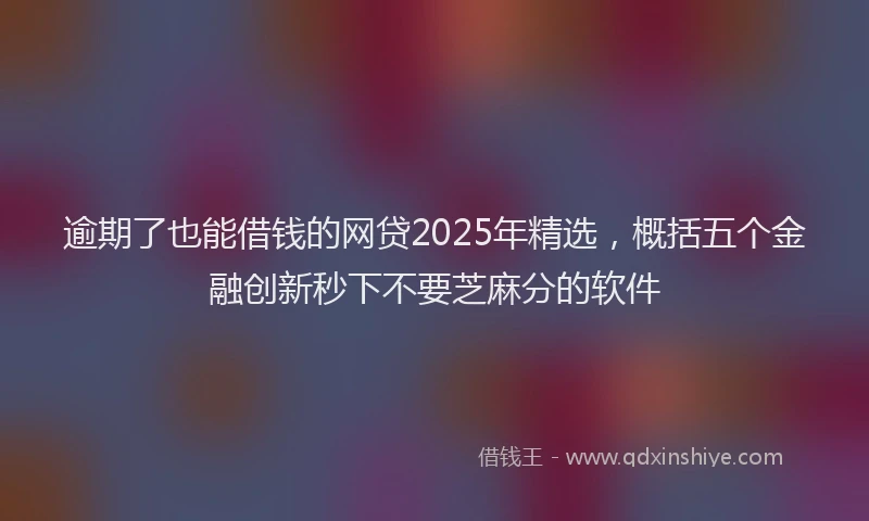 逾期了也能借钱的网贷2025年精选，概括五个金融创新秒下不要芝麻分的软件