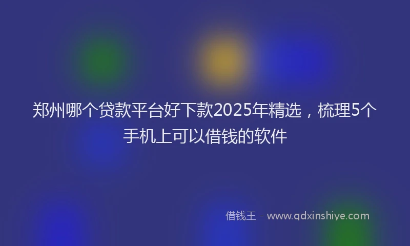 郑州哪个贷款平台好下款2025年精选，梳理5个手机上可以借钱的软件