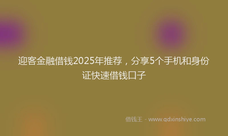 迎客金融借钱2025年推荐，分享5个手机和身份证快速借钱口子