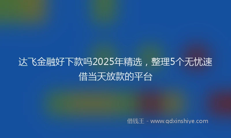 达飞金融好下款吗2025年精选，整理5个无忧速借当天放款的平台