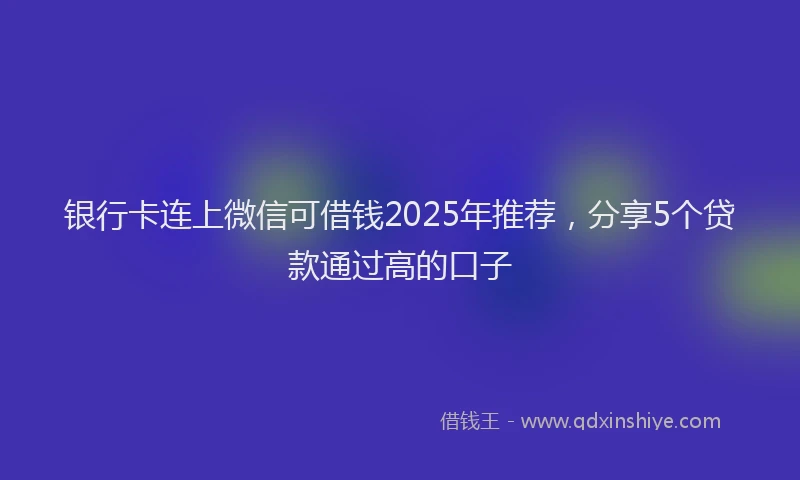 银行卡连上微信可借钱2025年推荐，分享5个贷款通过高的口子