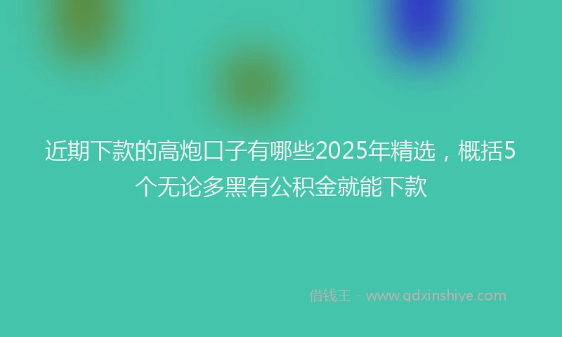 近期下款的高炮口子有哪些2025年精选，概括5个无论多黑有公积金就能下款