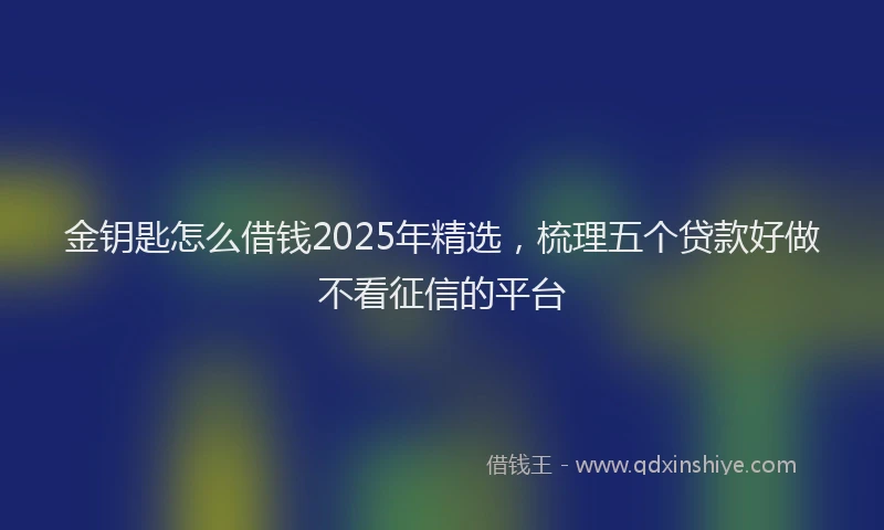 金钥匙怎么借钱2025年精选，梳理五个贷款好做不看征信的平台