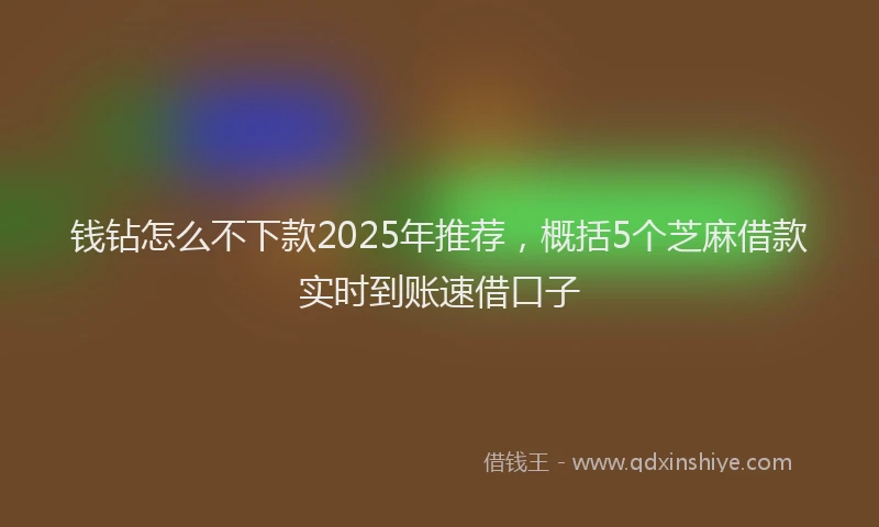 钱钻怎么不下款2025年推荐，概括5个芝麻借款实时到账速借口子