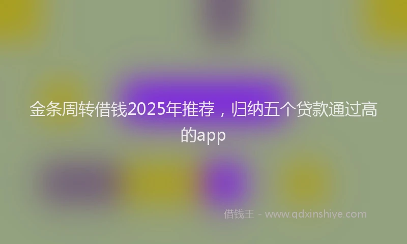金条周转借钱2025年推荐，归纳五个贷款通过高的app