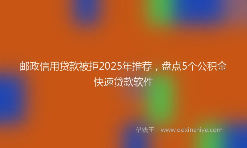 邮政信用贷款被拒2025年推荐，盘点5个公积金快速贷款软件