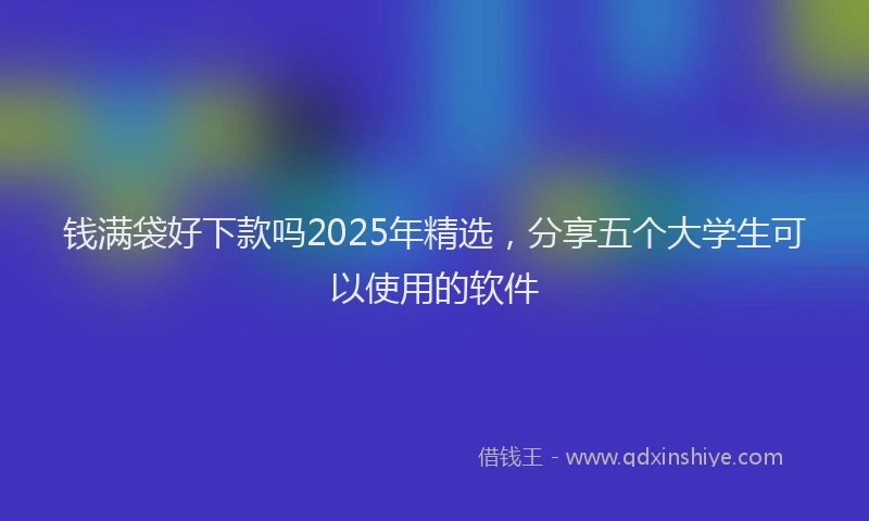 钱满袋好下款吗2025年精选，分享五个大学生可以使用的软件