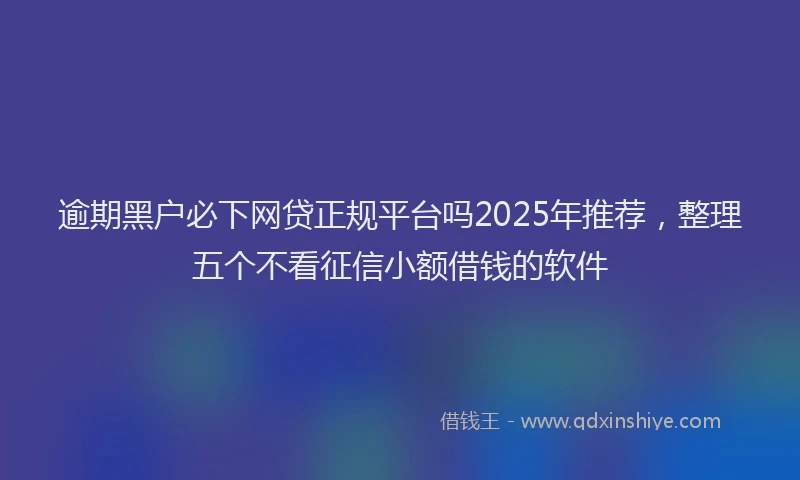 逾期黑户必下网贷正规平台吗2025年推荐，整理五个不看征信小额借钱的软件