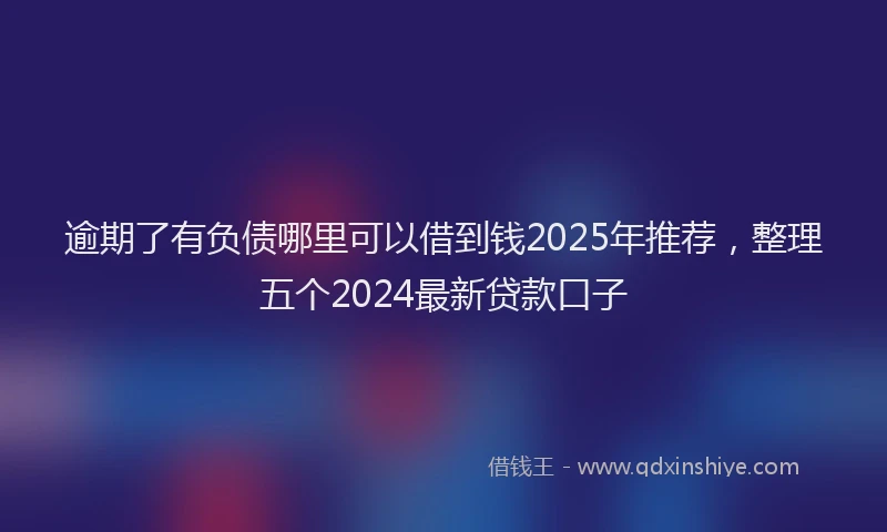 逾期了有负债哪里可以借到钱2025年推荐，整理五个2024最新贷款口子