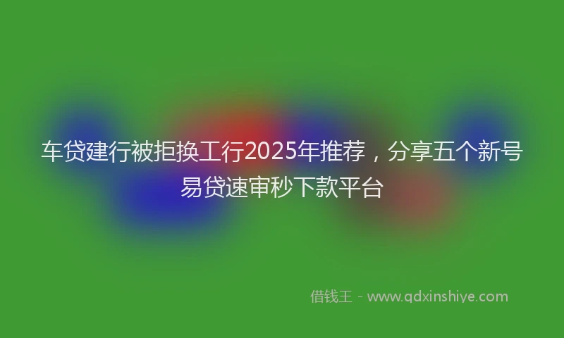 车贷建行被拒换工行2025年推荐，分享五个新号易贷速审秒下款平台