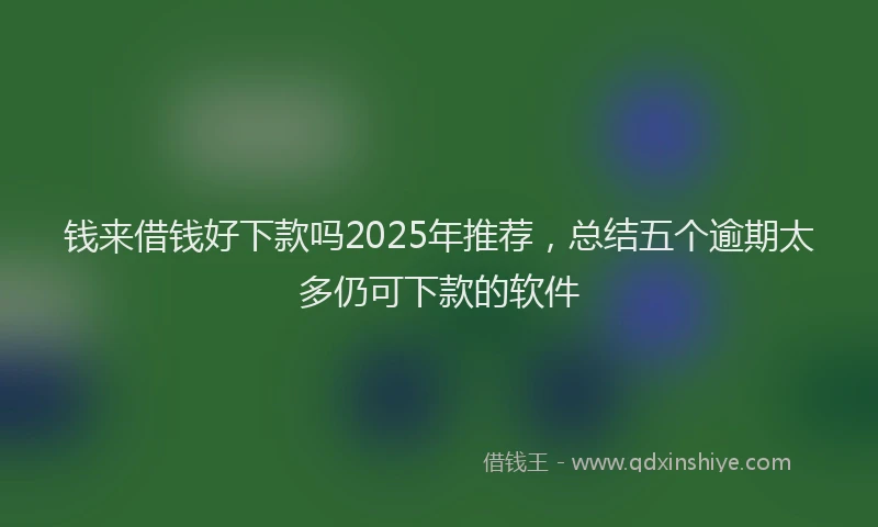 钱来借钱好下款吗2025年推荐，总结五个逾期太多仍可下款的软件