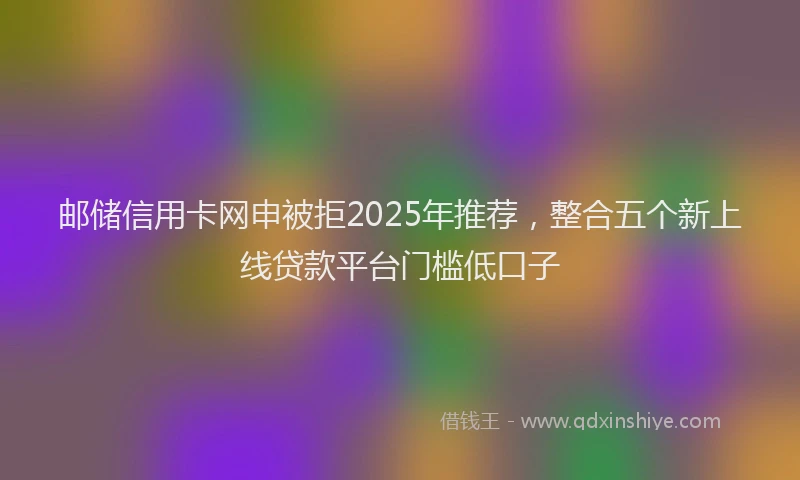 邮储信用卡网申被拒2025年推荐，整合五个新上线贷款平台门槛低口子