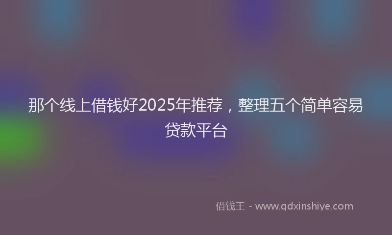 那个线上借钱好2025年推荐，整理五个简单容易贷款平台