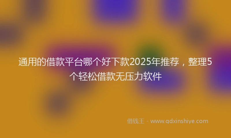 通用的借款平台哪个好下款2025年推荐，整理5个轻松借款无压力软件