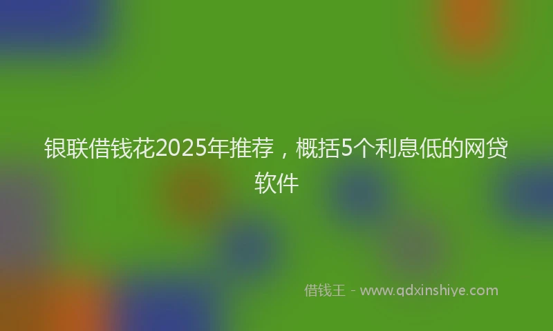 银联借钱花2025年推荐，概括5个利息低的网贷软件