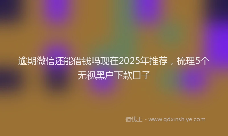 逾期微信还能借钱吗现在2025年推荐，梳理5个无视黑户下款口子