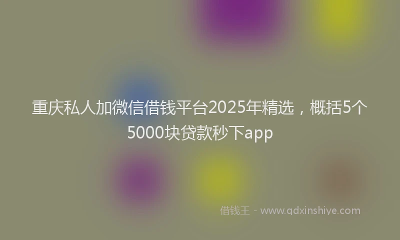 重庆私人加微信借钱平台2025年精选，概括5个5000块贷款秒下app
