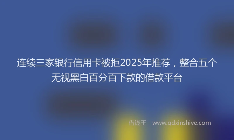 连续三家银行信用卡被拒2025年推荐，整合五个无视黑白百分百下款的借款平台