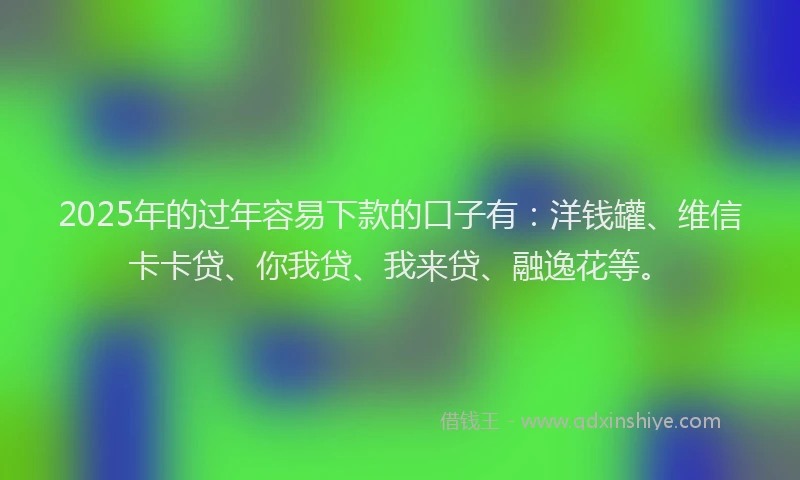 2025年的过年容易下款的口子有:洋钱罐、维信卡卡贷、你我贷、我来贷、融逸花等。