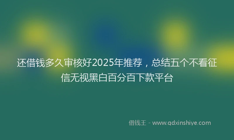 还借钱多久审核好2025年推荐，总结五个不看征信无视黑白百分百下款平台