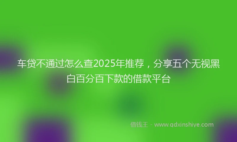 车贷不通过怎么查2025年推荐，分享五个无视黑白百分百下款的借款平台