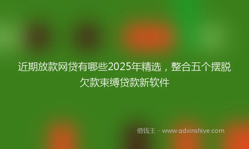 近期放款网贷有哪些2025年精选，整合五个摆脱欠款束缚贷款新软件