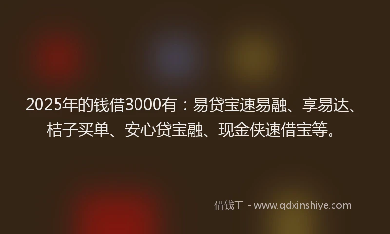 2025年的钱借3000有:易贷宝速易融、享易达、桔子买单、安心贷宝融、现金侠速借宝等。