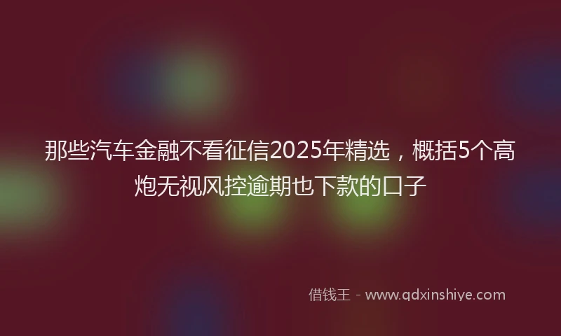 那些汽车金融不看征信2025年精选，概括5个高炮无视风控逾期也下款的口子