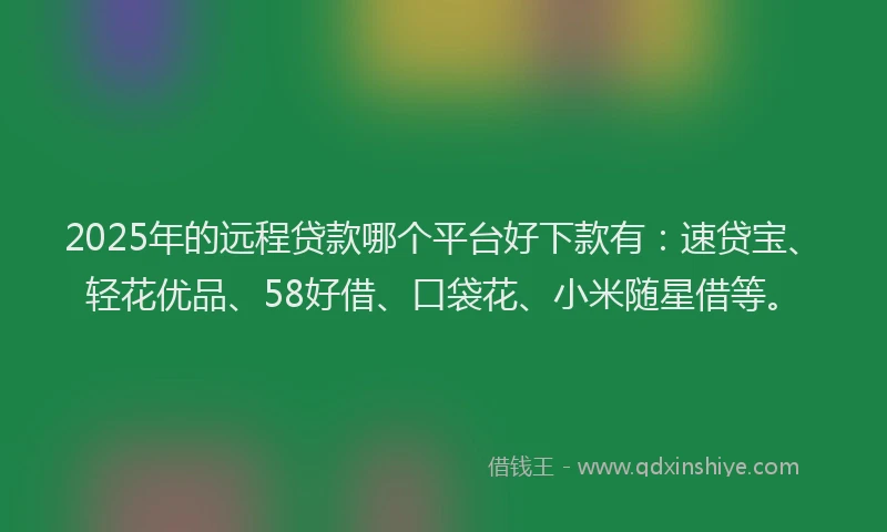 2025年的远程贷款哪个平台好下款有：速贷宝、轻花优品、58好借、口袋花、小米随星借等。
