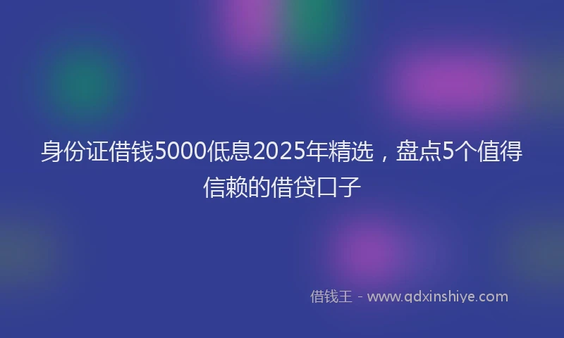 身份证借钱5000低息2025年精选，盘点5个值得信赖的借贷口子