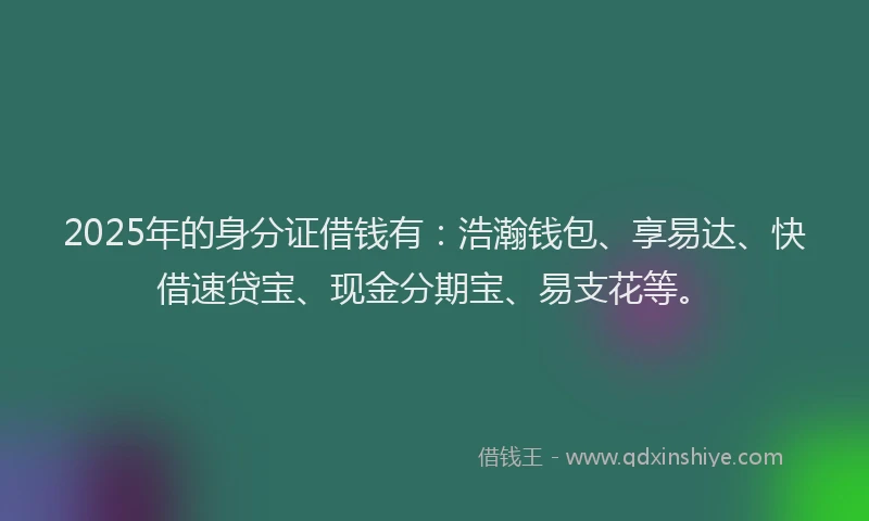 2025年的身分证借钱有：浩瀚钱包、享易达、快借速贷宝、现金分期宝、易支花等。