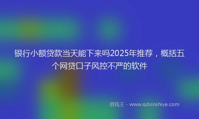 银行小额贷款当天能下来吗2025年推荐，概括五个网贷口子风控不严的软件