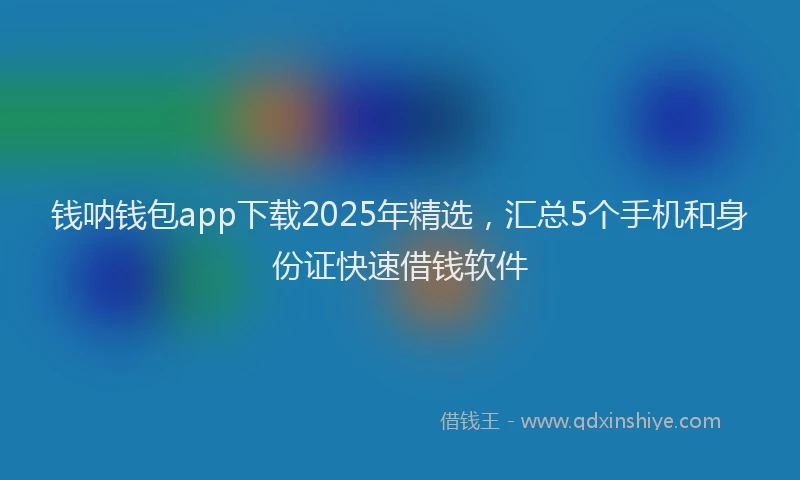 钱呐钱包app下载2025年精选，汇总5个手机和身份证快速借钱软件
