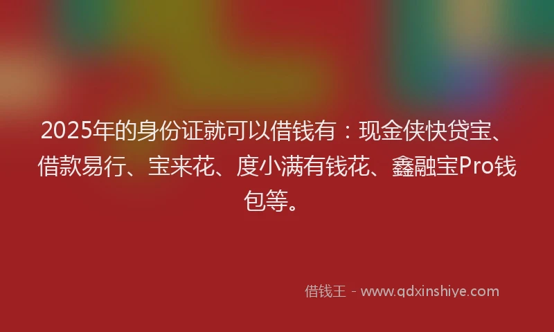 2025年的身份证就可以借钱有：现金侠快贷宝、借款易行、宝来花、度小满有钱花、鑫融宝Pro钱包等。