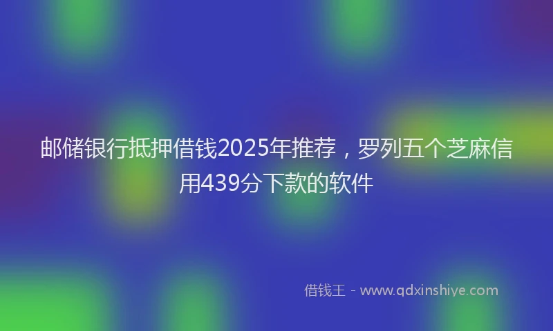 邮储银行抵押借钱2025年推荐，罗列五个芝麻信用439分下款的软件