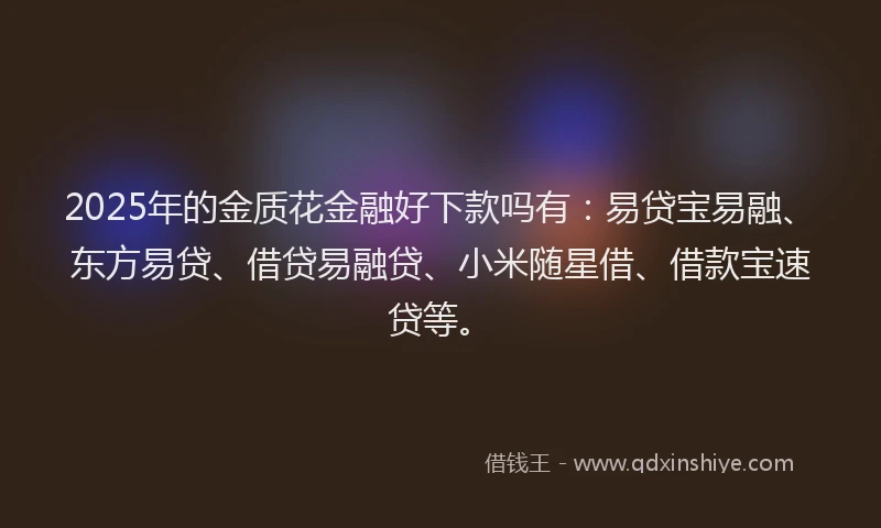 2025年的金质花金融好下款吗有：易贷宝易融、东方易贷、借贷易融贷、小米随星借、借款宝速贷等。