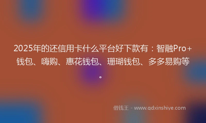 2025年的还信用卡什么平台好下款有：智融Pro+钱包、嗨购、惠花钱包、珊瑚钱包、多多易购等。