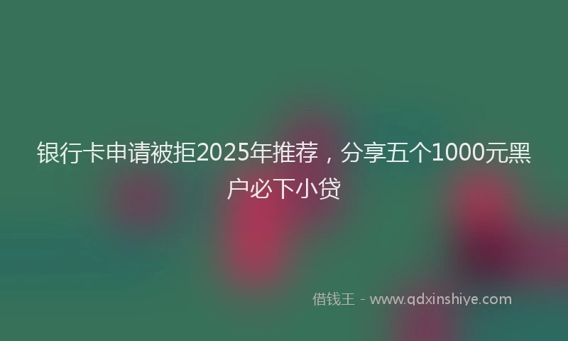 银行卡申请被拒2025年推荐，分享五个1000元黑户必下小贷