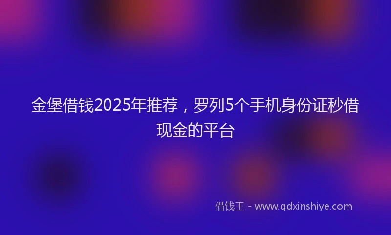 金堡借钱2025年推荐，罗列5个手机身份证秒借现金的平台