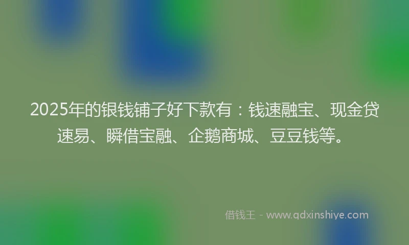 2025年的银钱铺子好下款有：钱速融宝、现金贷速易、瞬借宝融、企鹅商城、豆豆钱等。