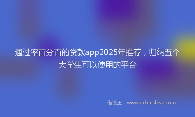 通过率百分百的贷款app2025年推荐，归纳五个大学生可以使用的平台