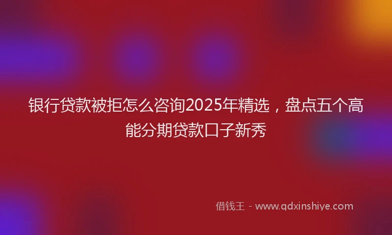 银行贷款被拒怎么咨询2025年精选，盘点五个高能分期贷款口子新秀