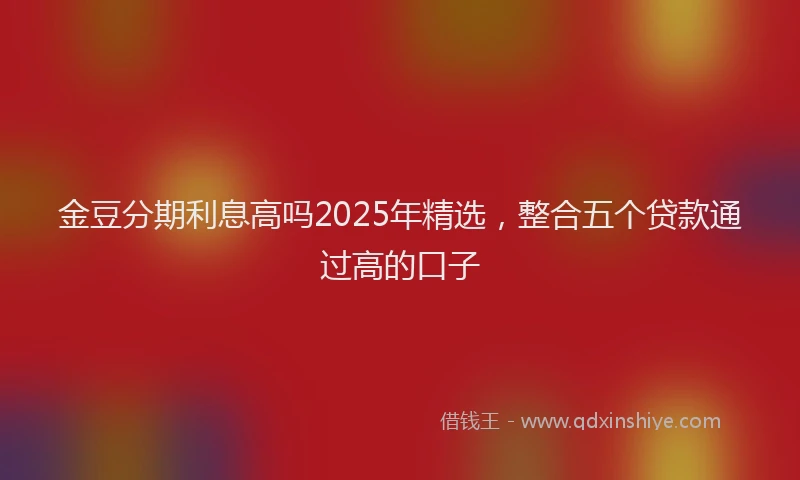 金豆分期利息高吗2025年精选，整合五个贷款通过高的口子