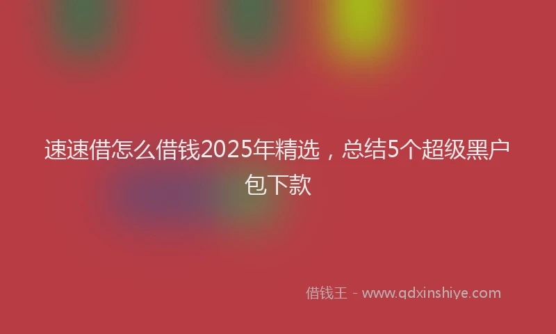速速借怎么借钱2025年精选，总结5个超级黑户包下款
